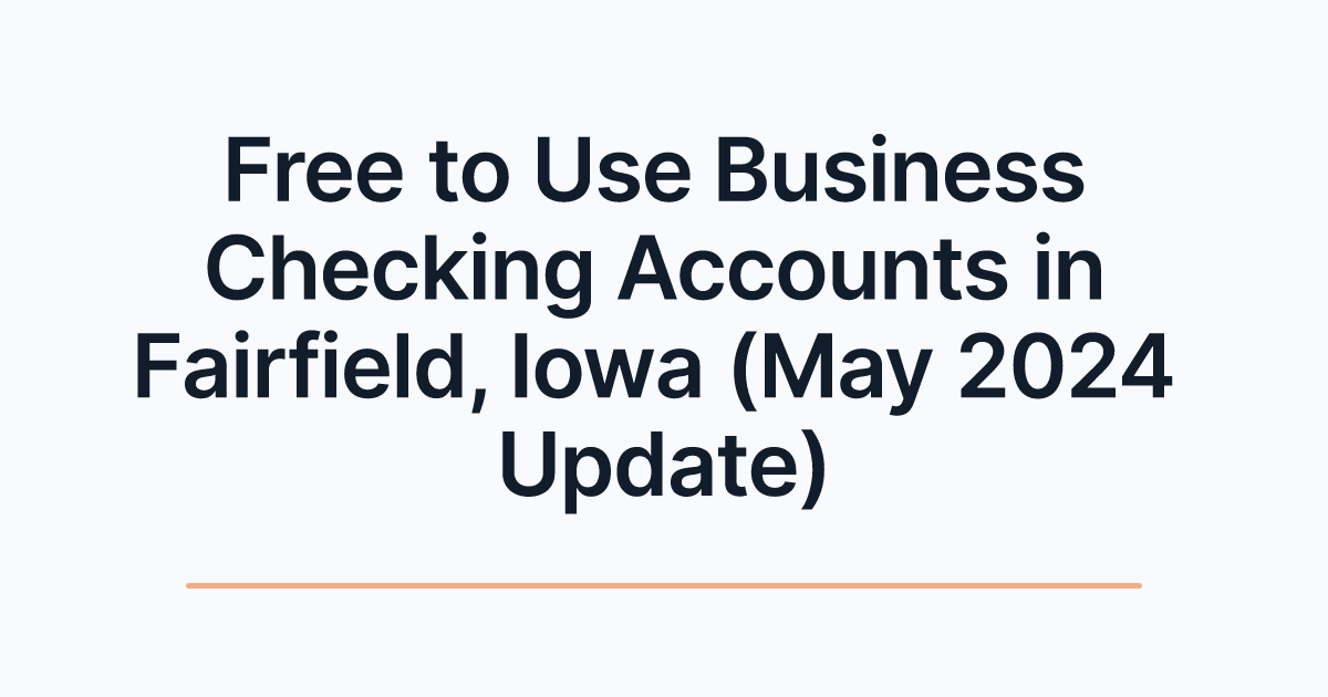 Free to Use Business Checking Accounts in Fairfield, Iowa (May 2024 Update)